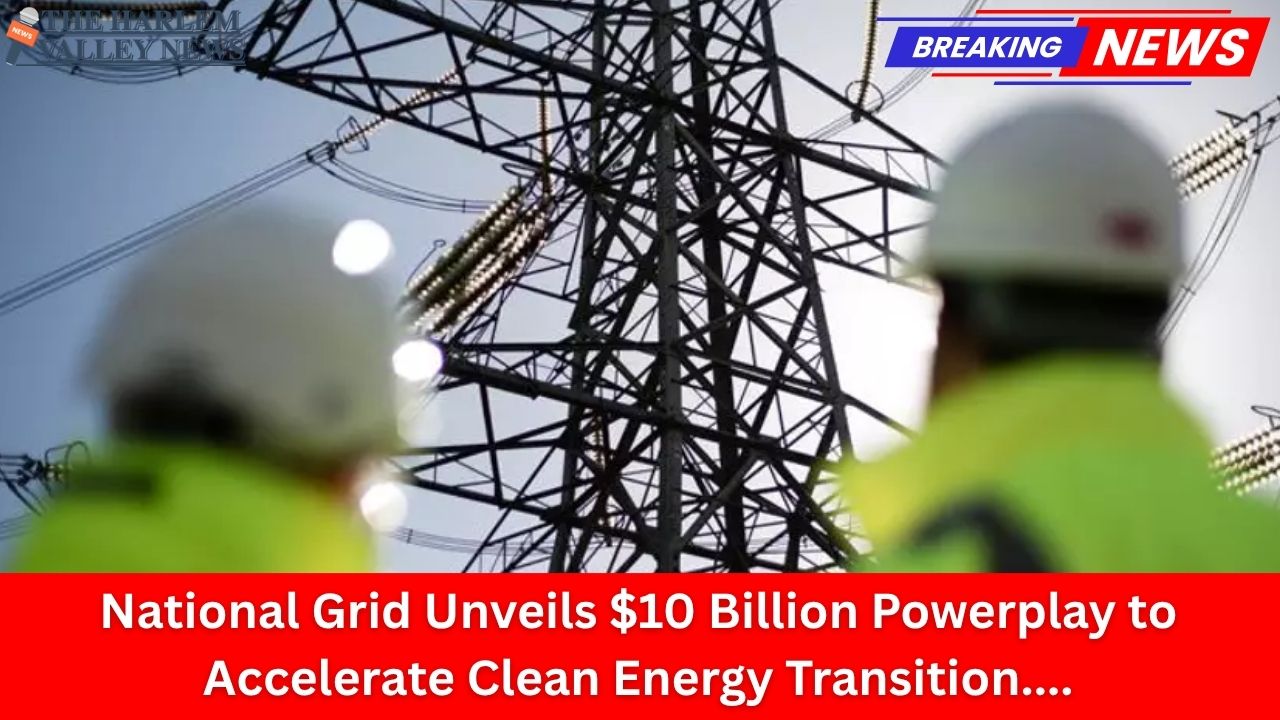 National Grid Unveils $10 Billion Powerplay to Accelerate Clean Energy Transition